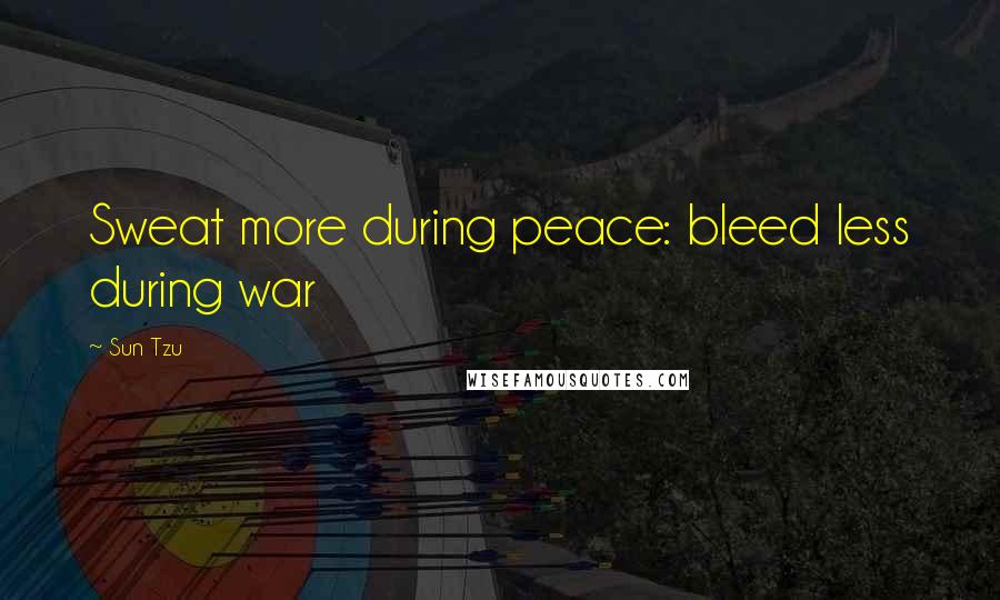 Sun Tzu Quotes: Sweat more during peace: bleed less during war