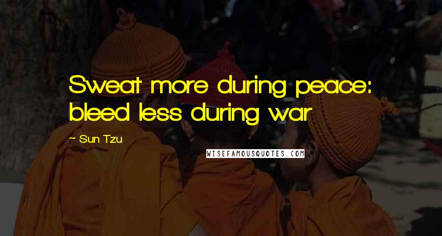 Sun Tzu Quotes: Sweat more during peace: bleed less during war