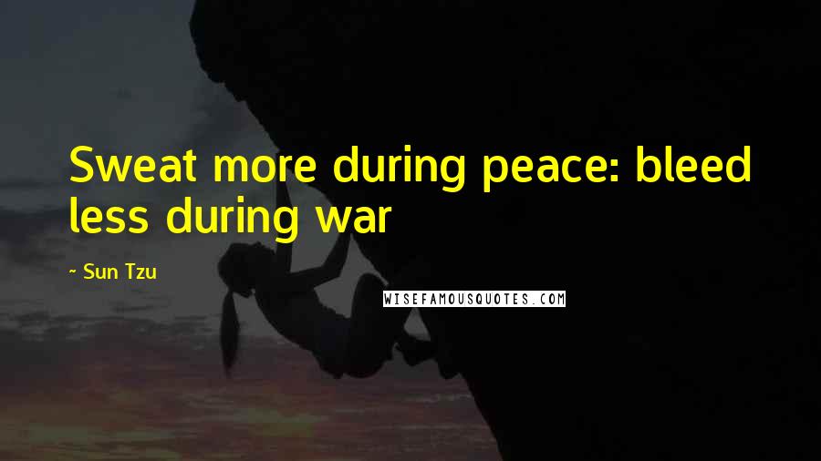 Sun Tzu Quotes: Sweat more during peace: bleed less during war