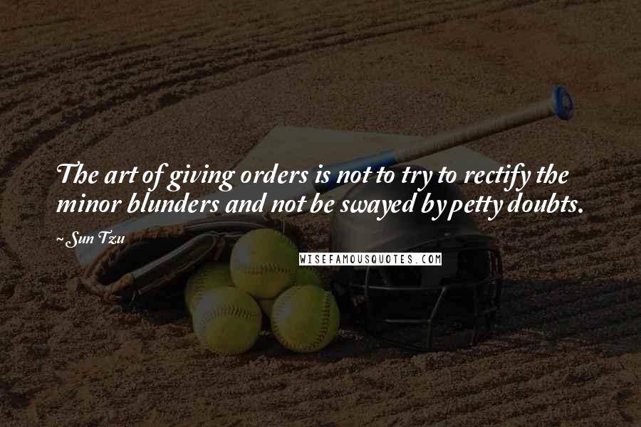 Sun Tzu Quotes: The art of giving orders is not to try to rectify the minor blunders and not be swayed by petty doubts.