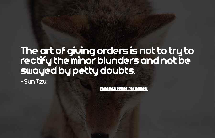 Sun Tzu Quotes: The art of giving orders is not to try to rectify the minor blunders and not be swayed by petty doubts.