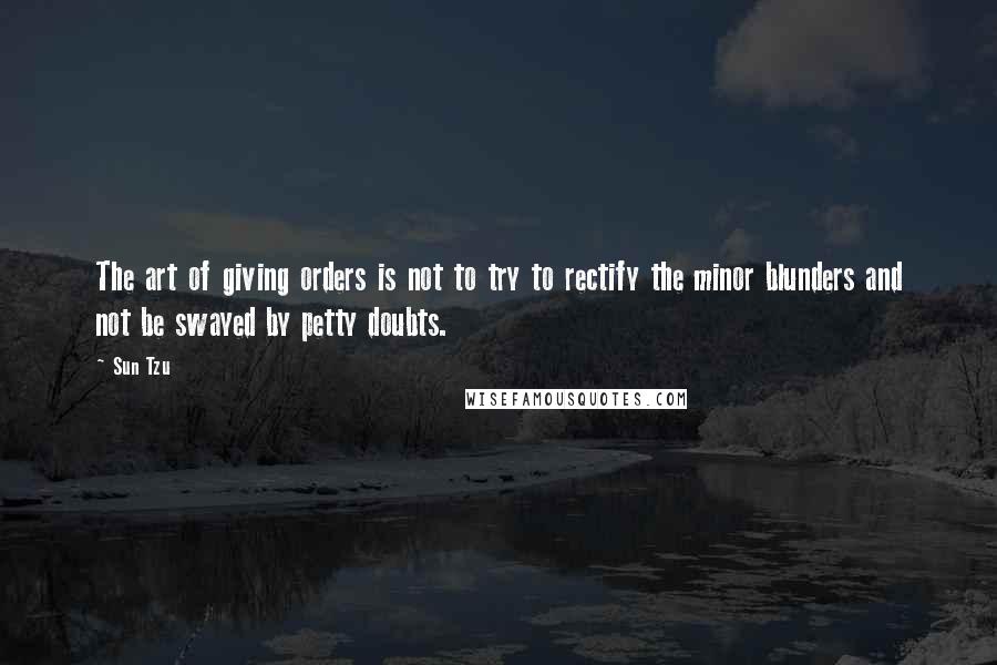 Sun Tzu Quotes: The art of giving orders is not to try to rectify the minor blunders and not be swayed by petty doubts.