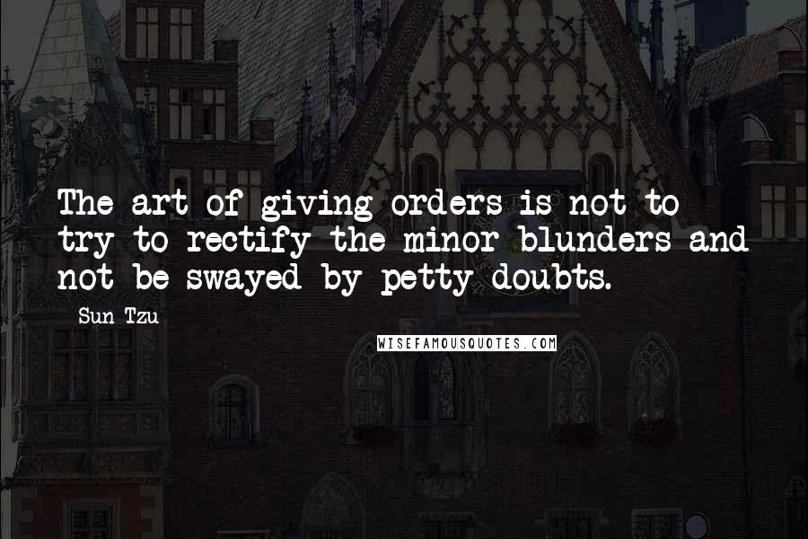 Sun Tzu Quotes: The art of giving orders is not to try to rectify the minor blunders and not be swayed by petty doubts.