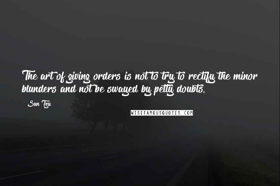 Sun Tzu Quotes: The art of giving orders is not to try to rectify the minor blunders and not be swayed by petty doubts.
