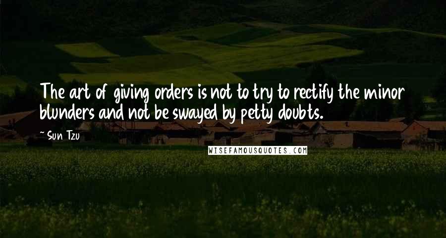 Sun Tzu Quotes: The art of giving orders is not to try to rectify the minor blunders and not be swayed by petty doubts.