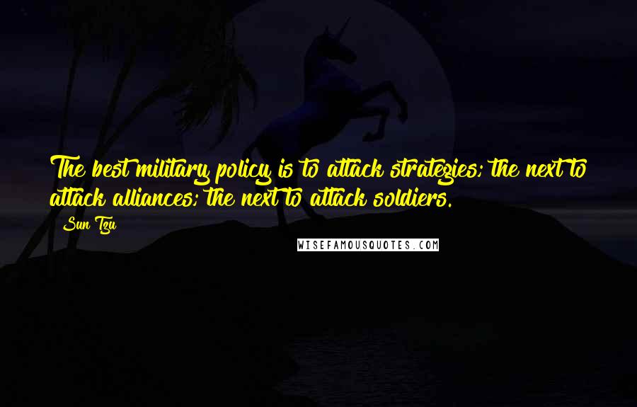 Sun Tzu Quotes: The best military policy is to attack strategies; the next to attack alliances; the next to attack soldiers.