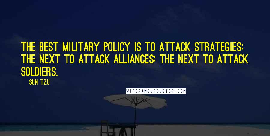 Sun Tzu Quotes: The best military policy is to attack strategies; the next to attack alliances; the next to attack soldiers.