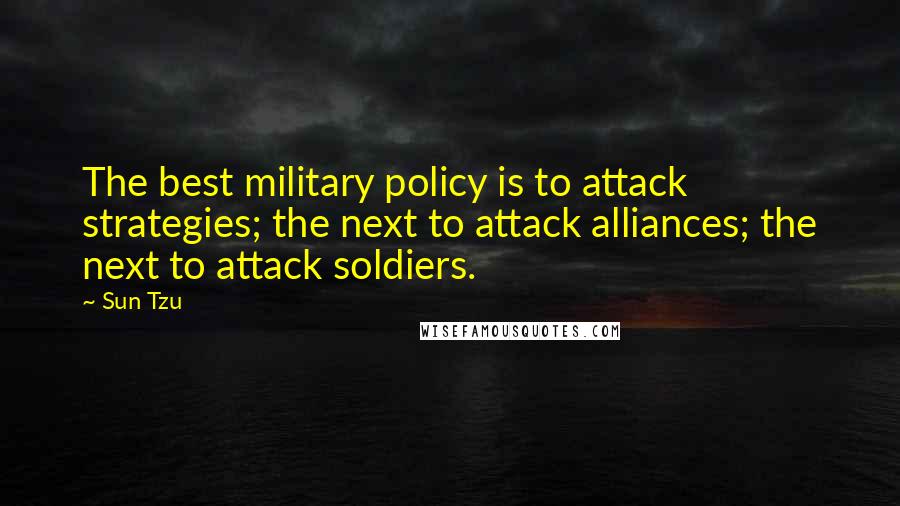 Sun Tzu Quotes: The best military policy is to attack strategies; the next to attack alliances; the next to attack soldiers.