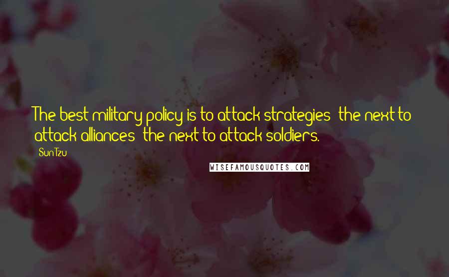 Sun Tzu Quotes: The best military policy is to attack strategies; the next to attack alliances; the next to attack soldiers.