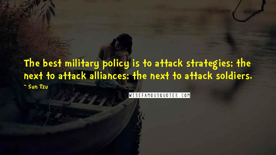 Sun Tzu Quotes: The best military policy is to attack strategies; the next to attack alliances; the next to attack soldiers.