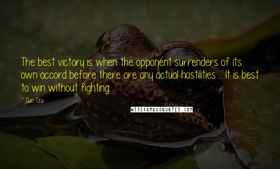 Sun Tzu Quotes: The best victory is when the opponent surrenders of its own accord before there are any actual hostilities ... It is best to win without fighting.