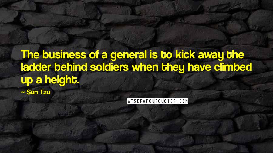 Sun Tzu Quotes: The business of a general is to kick away the ladder behind soldiers when they have climbed up a height.