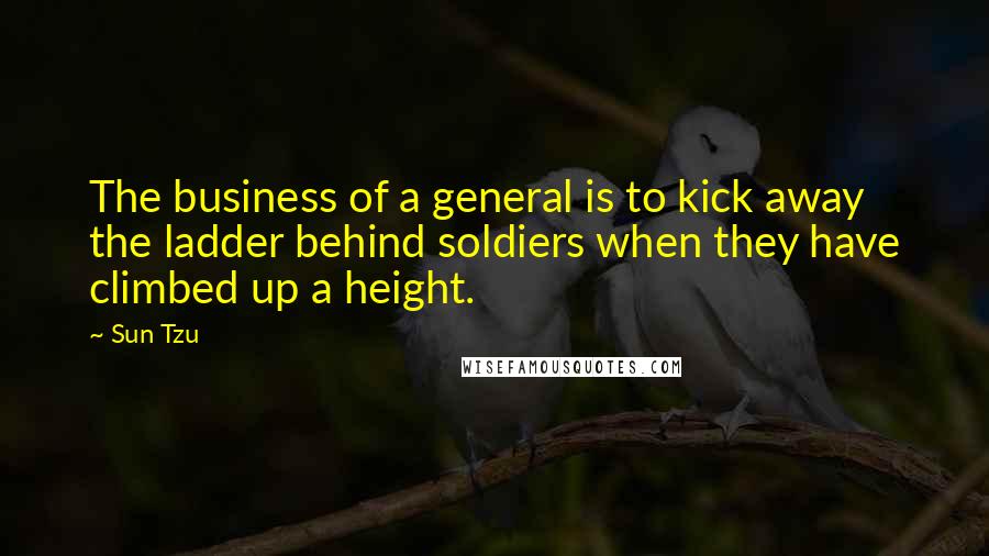 Sun Tzu Quotes: The business of a general is to kick away the ladder behind soldiers when they have climbed up a height.