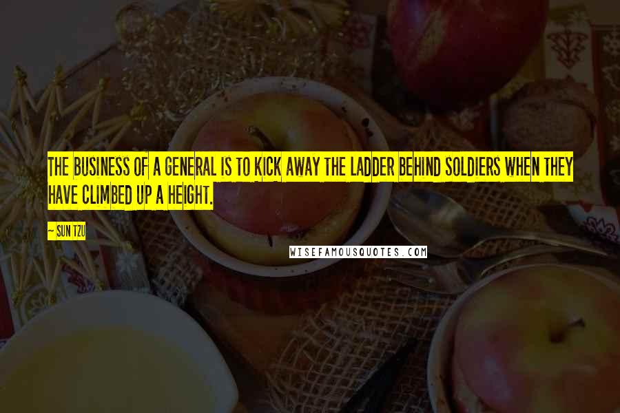 Sun Tzu Quotes: The business of a general is to kick away the ladder behind soldiers when they have climbed up a height.