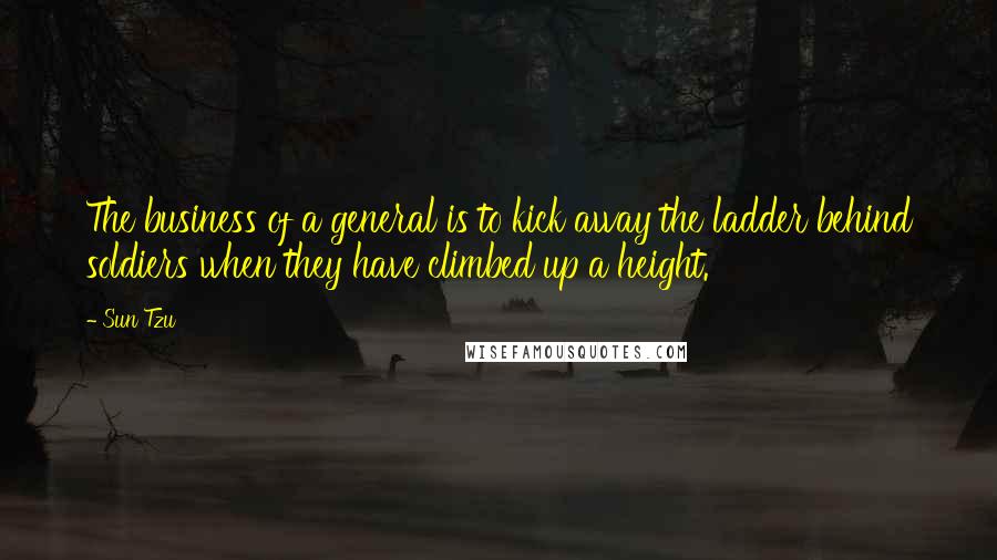 Sun Tzu Quotes: The business of a general is to kick away the ladder behind soldiers when they have climbed up a height.