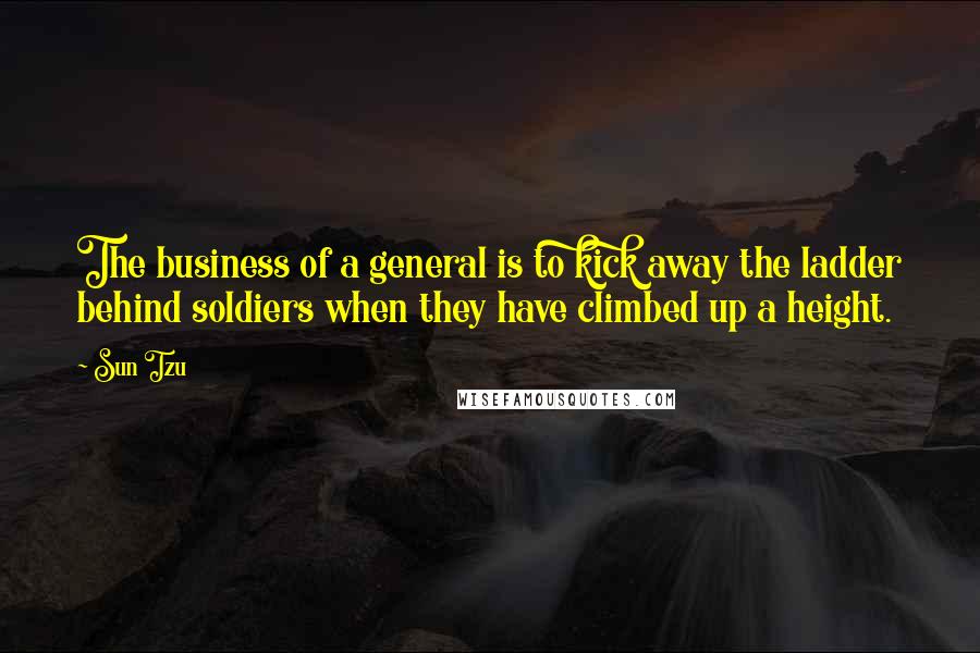 Sun Tzu Quotes: The business of a general is to kick away the ladder behind soldiers when they have climbed up a height.
