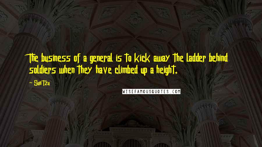Sun Tzu Quotes: The business of a general is to kick away the ladder behind soldiers when they have climbed up a height.