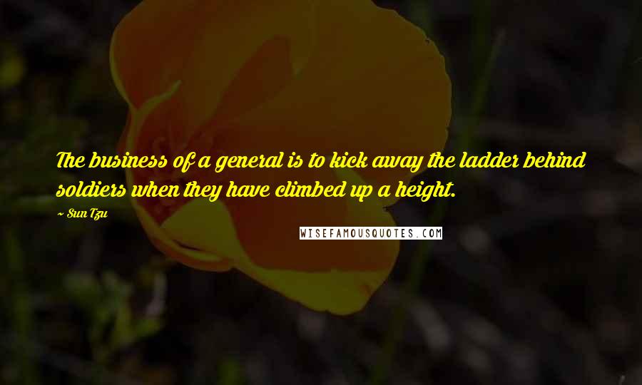 Sun Tzu Quotes: The business of a general is to kick away the ladder behind soldiers when they have climbed up a height.