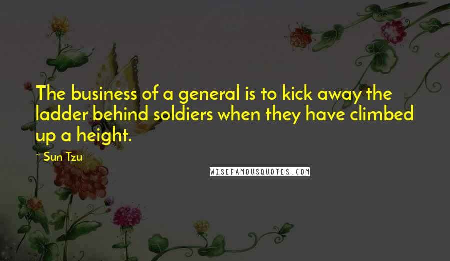 Sun Tzu Quotes: The business of a general is to kick away the ladder behind soldiers when they have climbed up a height.
