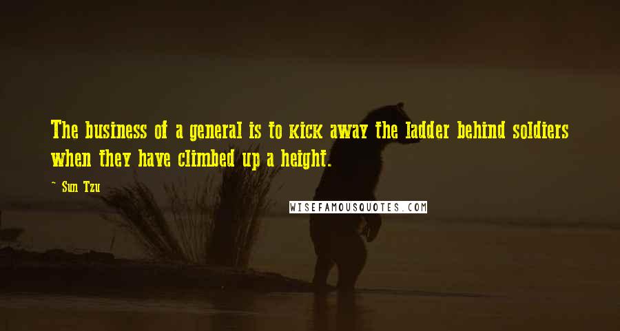 Sun Tzu Quotes: The business of a general is to kick away the ladder behind soldiers when they have climbed up a height.