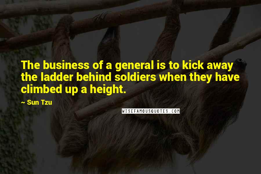Sun Tzu Quotes: The business of a general is to kick away the ladder behind soldiers when they have climbed up a height.