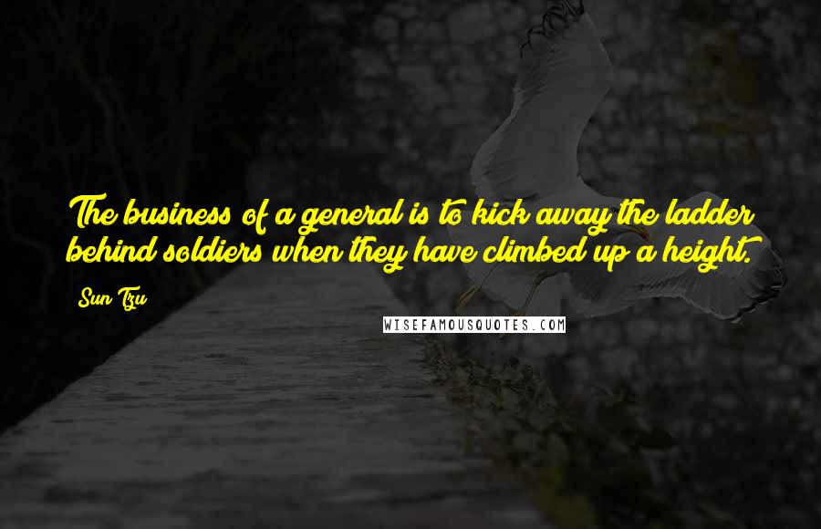 Sun Tzu Quotes: The business of a general is to kick away the ladder behind soldiers when they have climbed up a height.