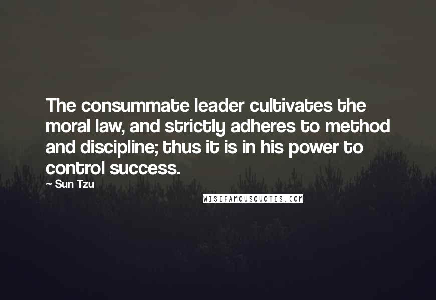 Sun Tzu Quotes: The consummate leader cultivates the moral law, and strictly adheres to method and discipline; thus it is in his power to control success.