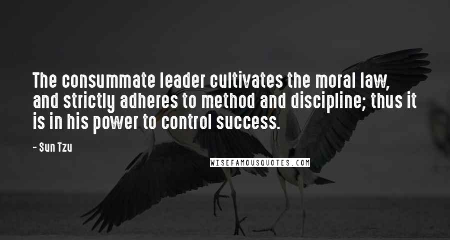 Sun Tzu Quotes: The consummate leader cultivates the moral law, and strictly adheres to method and discipline; thus it is in his power to control success.