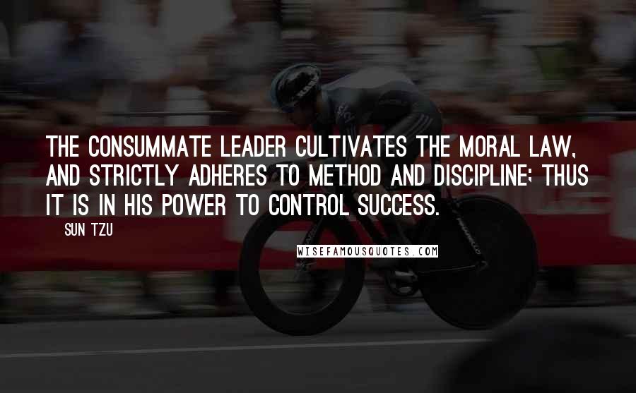 Sun Tzu Quotes: The consummate leader cultivates the moral law, and strictly adheres to method and discipline; thus it is in his power to control success.