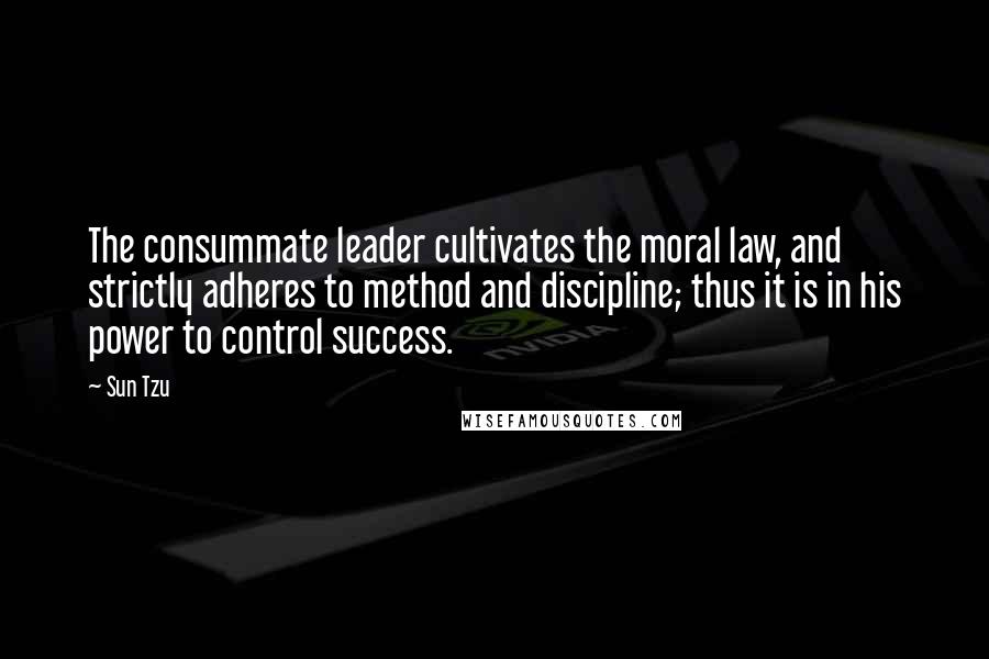 Sun Tzu Quotes: The consummate leader cultivates the moral law, and strictly adheres to method and discipline; thus it is in his power to control success.