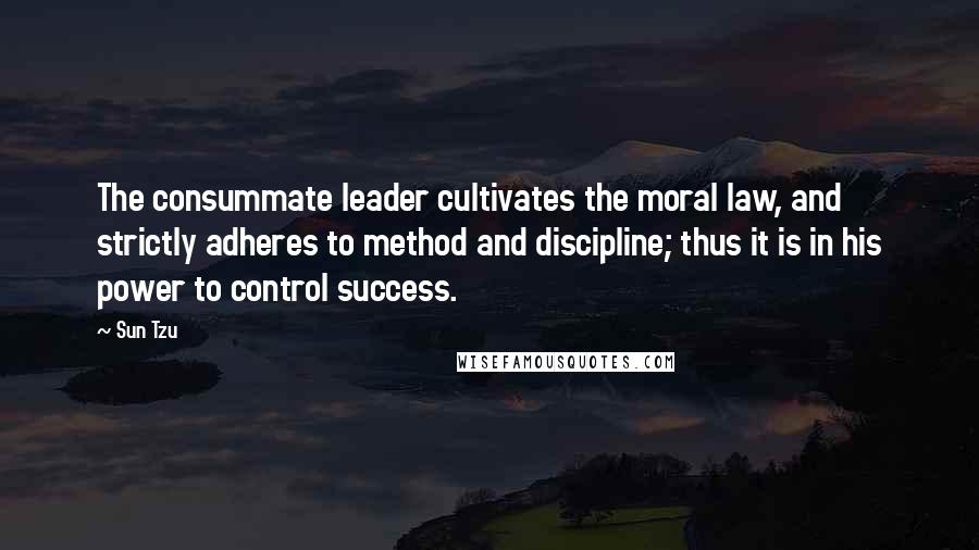 Sun Tzu Quotes: The consummate leader cultivates the moral law, and strictly adheres to method and discipline; thus it is in his power to control success.