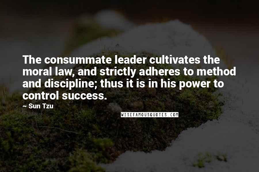 Sun Tzu Quotes: The consummate leader cultivates the moral law, and strictly adheres to method and discipline; thus it is in his power to control success.