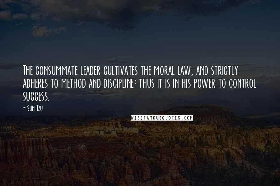 Sun Tzu Quotes: The consummate leader cultivates the moral law, and strictly adheres to method and discipline; thus it is in his power to control success.