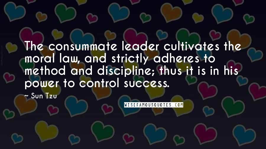 Sun Tzu Quotes: The consummate leader cultivates the moral law, and strictly adheres to method and discipline; thus it is in his power to control success.