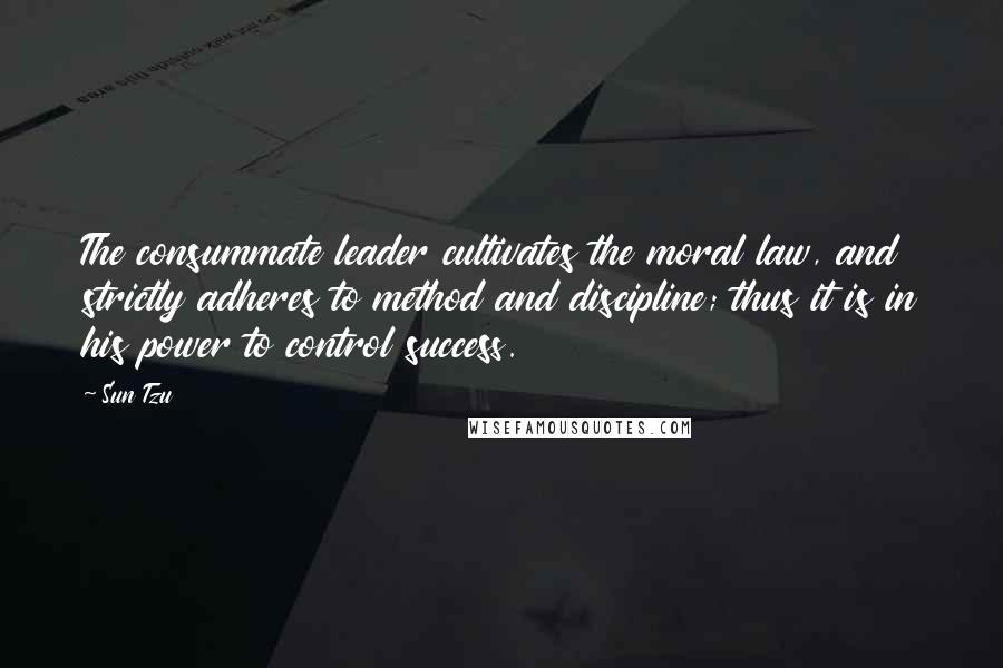 Sun Tzu Quotes: The consummate leader cultivates the moral law, and strictly adheres to method and discipline; thus it is in his power to control success.