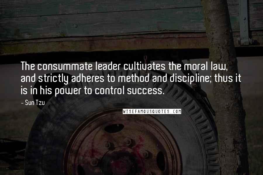 Sun Tzu Quotes: The consummate leader cultivates the moral law, and strictly adheres to method and discipline; thus it is in his power to control success.