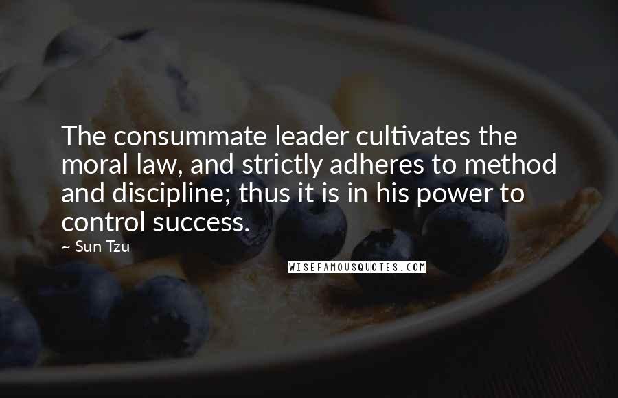 Sun Tzu Quotes: The consummate leader cultivates the moral law, and strictly adheres to method and discipline; thus it is in his power to control success.