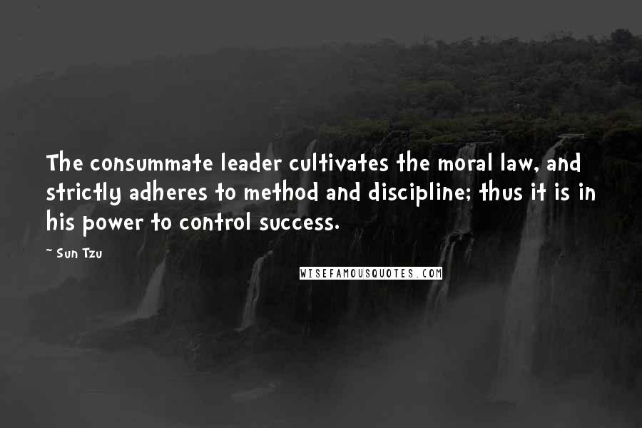 Sun Tzu Quotes: The consummate leader cultivates the moral law, and strictly adheres to method and discipline; thus it is in his power to control success.