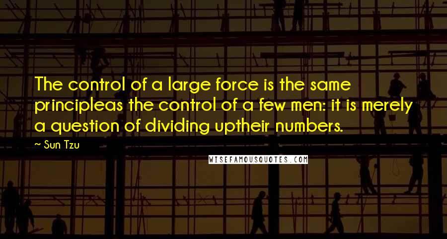 Sun Tzu Quotes: The control of a large force is the same principleas the control of a few men: it is merely a question of dividing uptheir numbers.