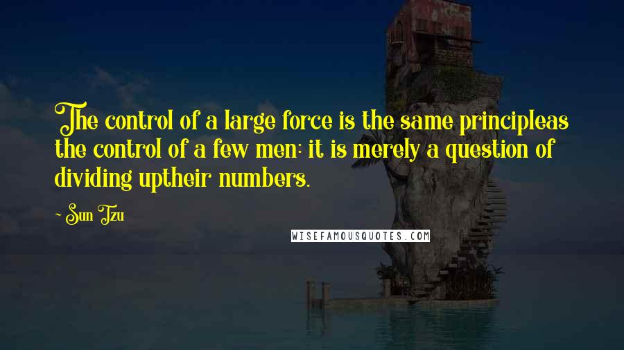Sun Tzu Quotes: The control of a large force is the same principleas the control of a few men: it is merely a question of dividing uptheir numbers.
