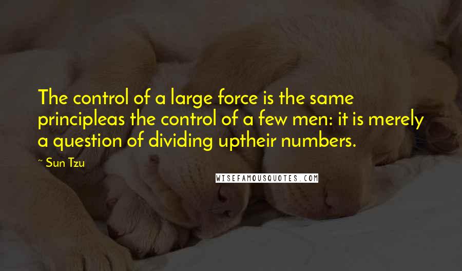 Sun Tzu Quotes: The control of a large force is the same principleas the control of a few men: it is merely a question of dividing uptheir numbers.