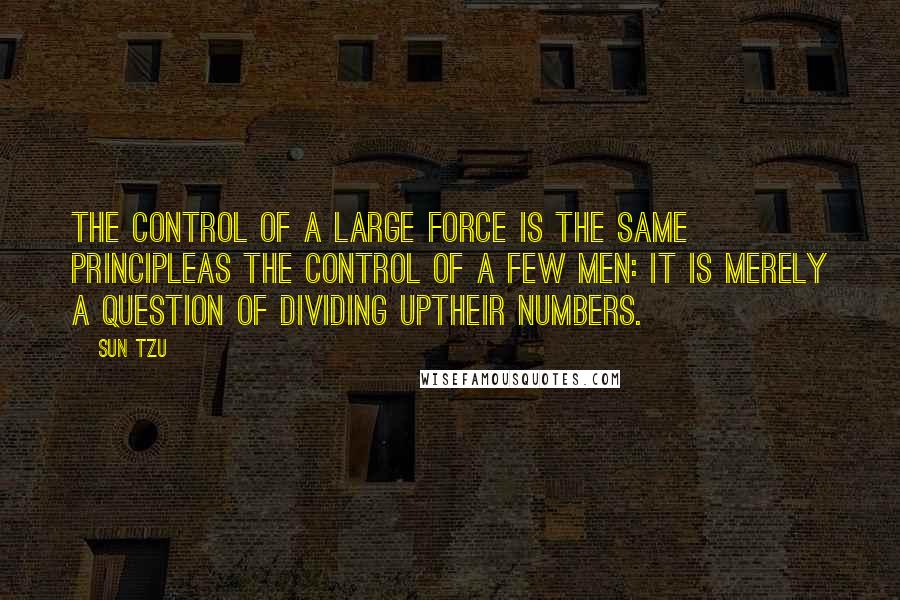 Sun Tzu Quotes: The control of a large force is the same principleas the control of a few men: it is merely a question of dividing uptheir numbers.