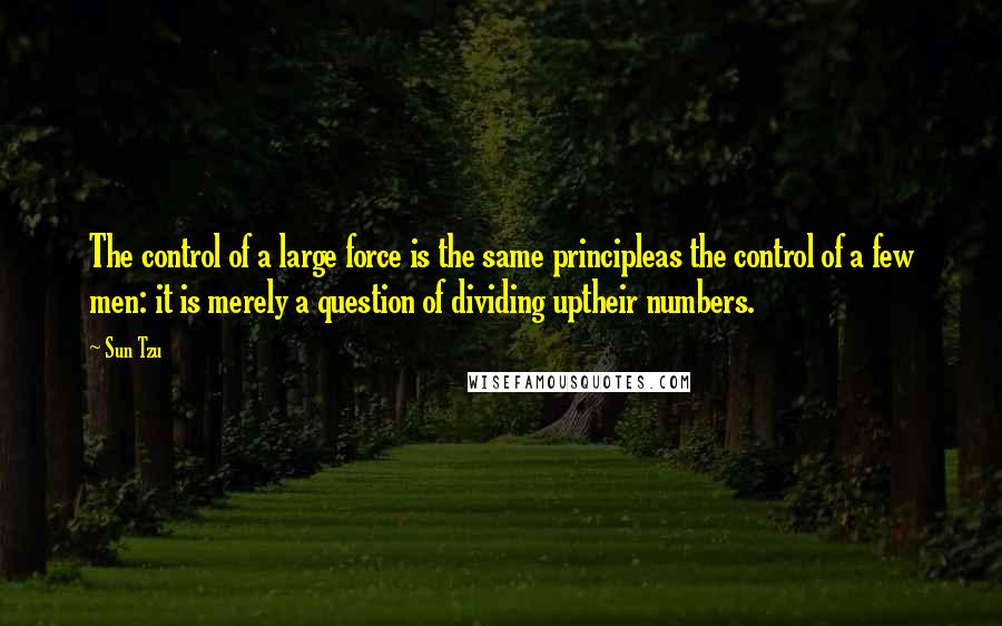 Sun Tzu Quotes: The control of a large force is the same principleas the control of a few men: it is merely a question of dividing uptheir numbers.