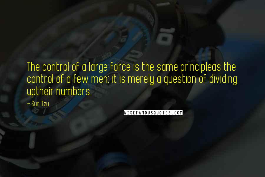 Sun Tzu Quotes: The control of a large force is the same principleas the control of a few men: it is merely a question of dividing uptheir numbers.