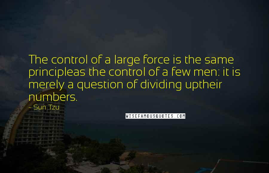 Sun Tzu Quotes: The control of a large force is the same principleas the control of a few men: it is merely a question of dividing uptheir numbers.