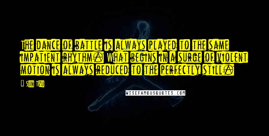 Sun Tzu Quotes: The dance of battle is always played to the same impatient rhythm. What begins in a surge of violent motion is always reduced to the perfectly still.