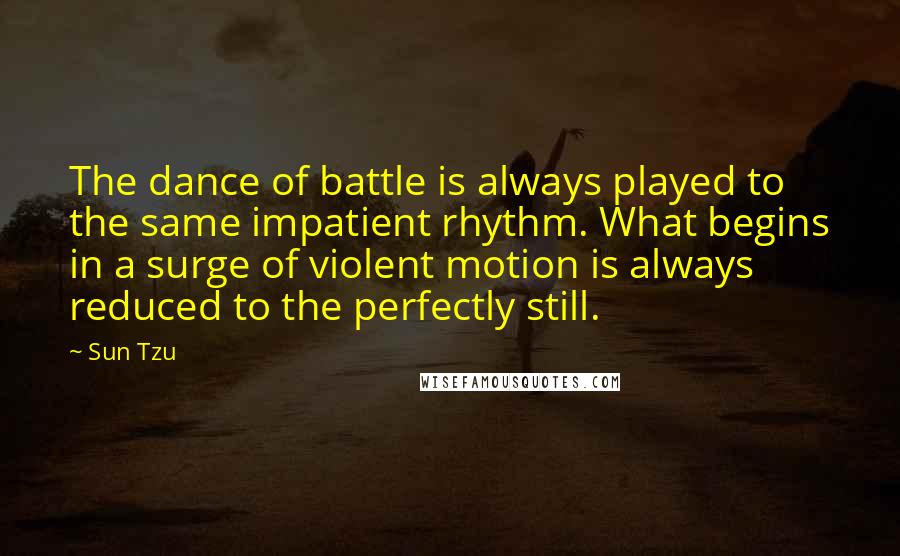 Sun Tzu Quotes: The dance of battle is always played to the same impatient rhythm. What begins in a surge of violent motion is always reduced to the perfectly still.