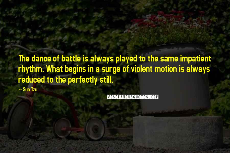 Sun Tzu Quotes: The dance of battle is always played to the same impatient rhythm. What begins in a surge of violent motion is always reduced to the perfectly still.