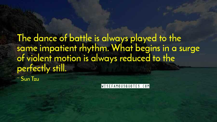 Sun Tzu Quotes: The dance of battle is always played to the same impatient rhythm. What begins in a surge of violent motion is always reduced to the perfectly still.