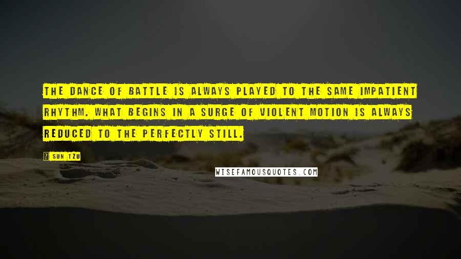 Sun Tzu Quotes: The dance of battle is always played to the same impatient rhythm. What begins in a surge of violent motion is always reduced to the perfectly still.